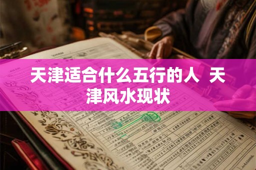 天津适合什么五行的人  天津风水现状