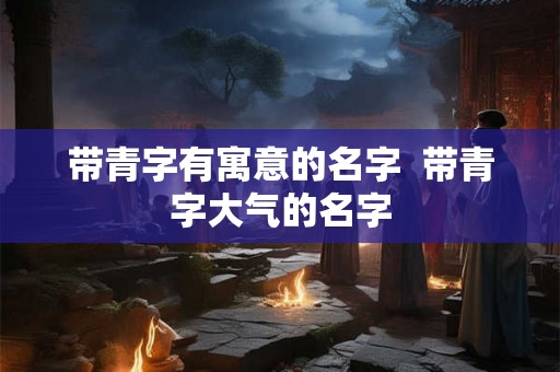 带青字有寓意的名字  带青字大气的名字