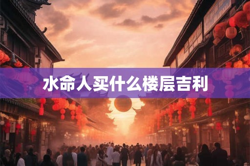 水命人买什么楼层吉利