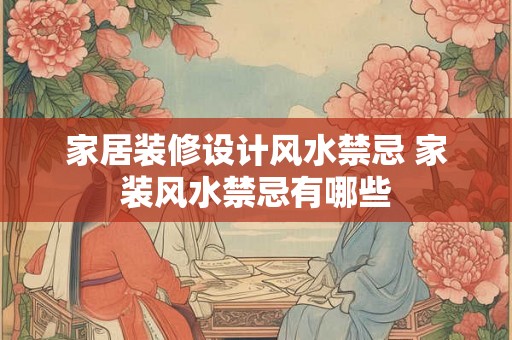 家居装修设计风水禁忌 家装风水禁忌有哪些 家居装修设计风水禁忌 家装风水禁忌有哪些