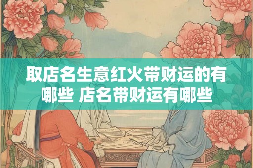 取店名生意红火带财运的有哪些 店名带财运有哪些 取店名生意红火带财运的有哪些 店名带财运有哪些