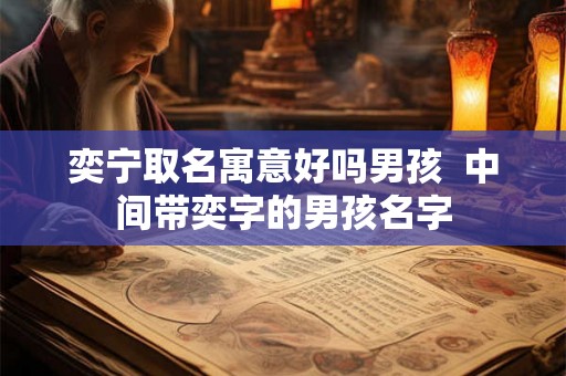 奕宁取名寓意好吗男孩  中间带奕字的男孩名字
