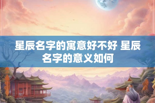 星辰名字的寓意好不好 星辰名字的意义如何 星辰名字的寓意好不好 星辰名字的意义如何