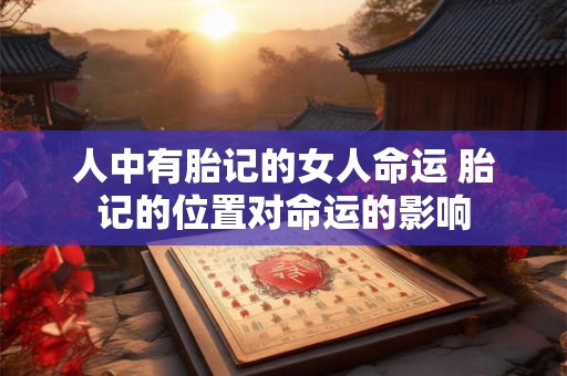 人中有胎记的女人命运 胎记的位置对命运的影响