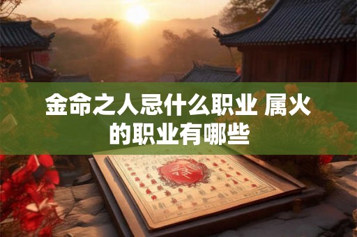 金命之人忌什么职业 属火的职业有哪些