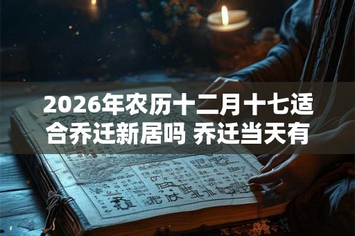 2026年农历十二月十七适合乔迁新居吗 乔迁当天有什么讲究