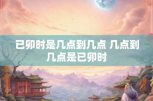 已卯时是几点到几点 几点到几点是已卯时