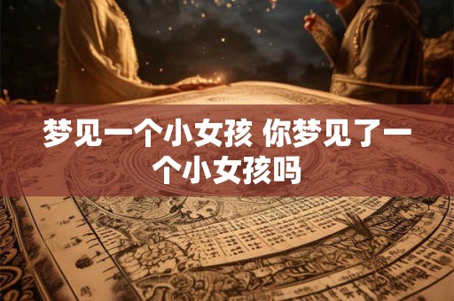 梦见一个小女孩 你梦见了一个小女孩吗