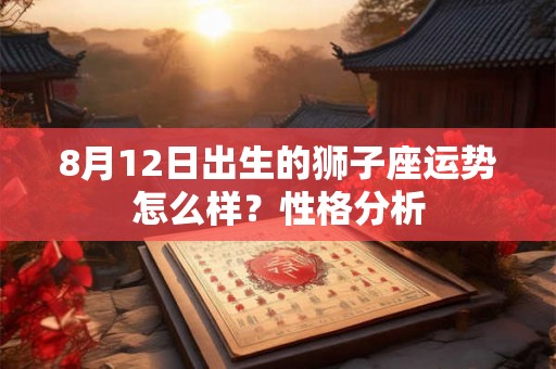 8月12日出生的狮子座运势怎么样？性格分析