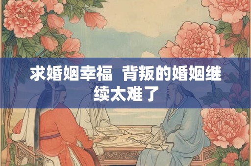 求婚姻幸福 背叛的婚姻继续太难了 求婚姻幸福 背叛的婚姻继续太难了