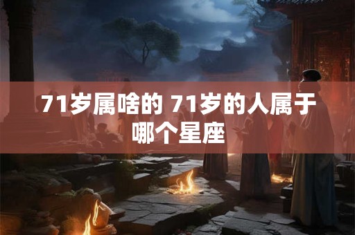 71岁属啥的 71岁的人属于哪个星座