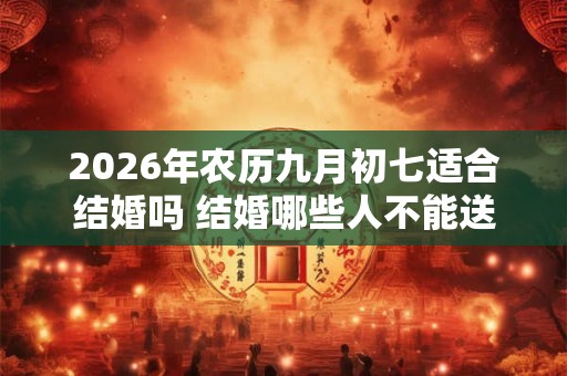 2026年农历九月初七适合结婚吗 结婚哪些人不能送亲
