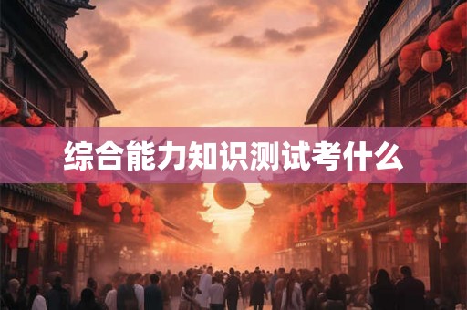 综合能力知识测试考什么
