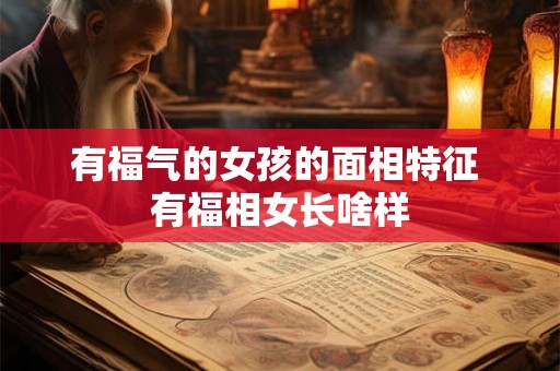 有福气的女孩的面相特征 有福相女长啥样 有福气的女孩的面相特征 有福相女长啥样