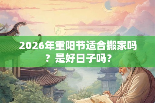 2026年重阳节适合搬家吗？是好日子吗？
