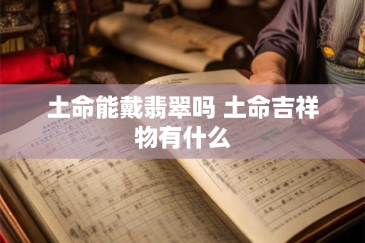土命能戴翡翠吗 土命吉祥物有什么