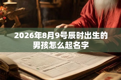 2026年8月9号辰时出生的男孩怎么起名字 2026年8月9号辰时出生的男孩怎么起名字