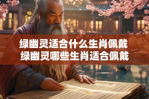 绿幽灵适合什么生肖佩戴 绿幽灵哪些生肖适合佩戴