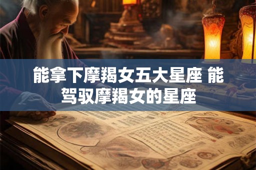 能拿下摩羯女五大星座 能驾驭摩羯女的星座