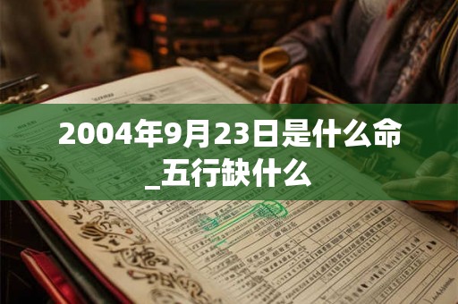2004年9月23日是什么命_五行缺什么