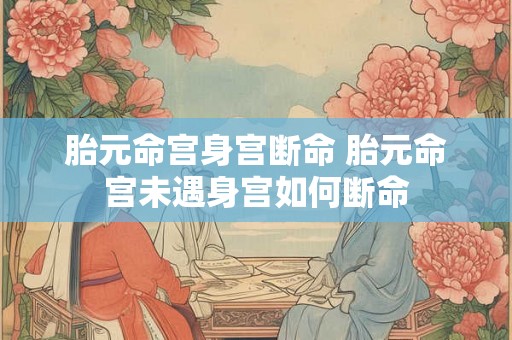 胎元命宫身宫断命 胎元命宫未遇身宫如何断命 胎元命宫身宫断命 胎元命宫未遇身宫如何断命