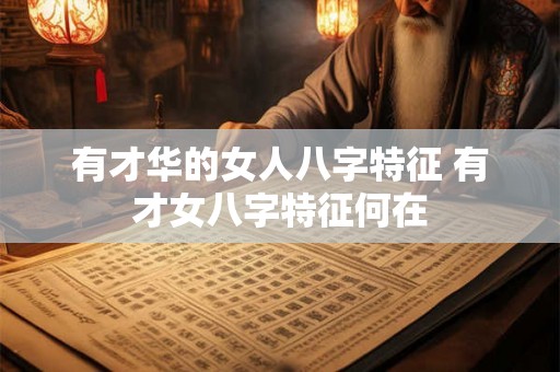 有才华的女人八字特征 有才女八字特征何在