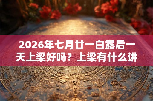 2026年七月廿一白露后一天上梁好吗？上梁有什么讲究？