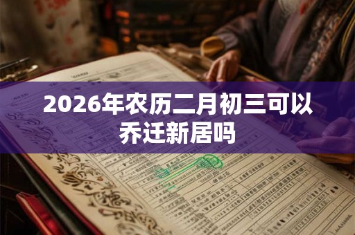 2026年农历二月初三可以乔迁新居吗