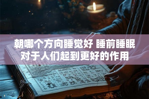 朝哪个方向睡觉好 睡前睡眠对于人们起到更好的作用 朝哪个方向睡觉好 睡前睡眠对于人们起到更好的作用