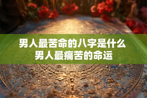 男人最苦命的八字是什么 男人最痛苦的命运