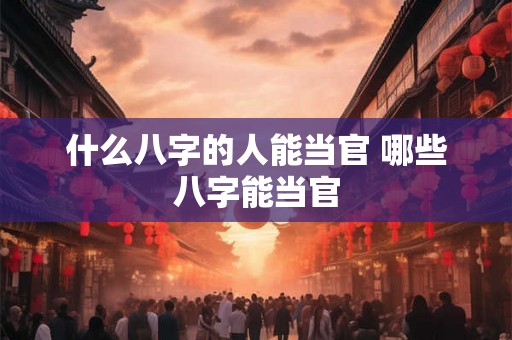 什么八字的人能当官 哪些八字能当官
