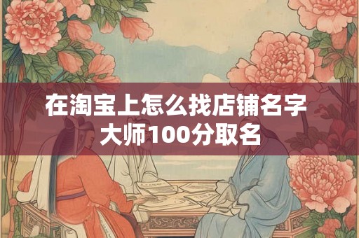 在淘宝上怎么找店铺名字 大师100分取名