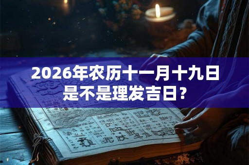 2026年农历十一月十九日是不是理发吉日？