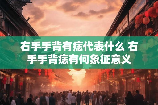 右手手背有痣代表什么 右手手背痣有何象征意义
