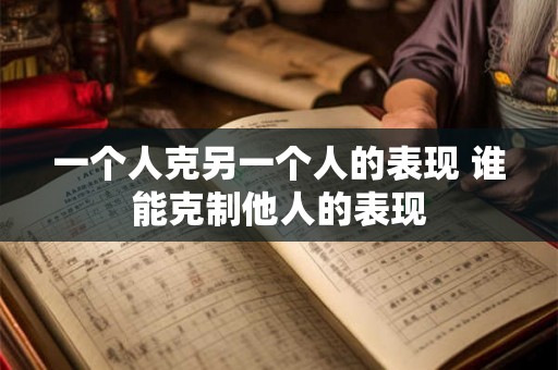 一个人克另一个人的表现 谁能克制他人的表现