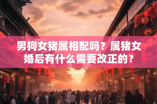 男狗女猪属相配吗？属猪女婚后有什么需要改正的？