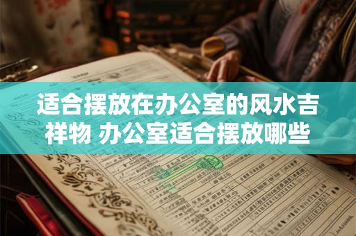 适合摆放在办公室的风水吉祥物 办公室适合摆放哪些风水吉祥物 适合摆放在办公室的风水吉祥物 办公室适合摆放哪些风水吉祥物