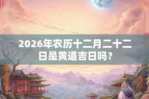 2026年农历十二月二十二日是黄道吉日吗？