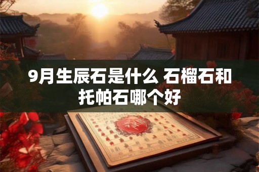9月生辰石是什么 石榴石和托帕石哪个好