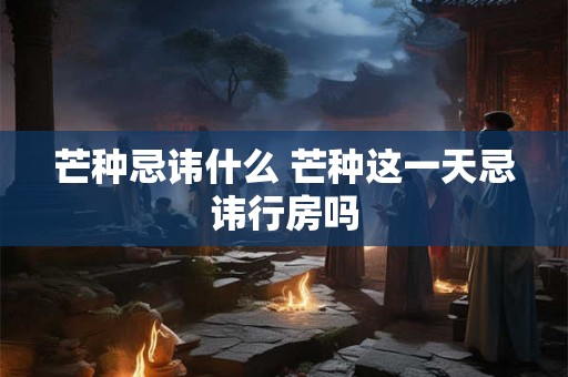芒种忌讳什么 芒种这一天忌讳行房吗