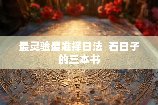 最灵验最准择日法 看日子的三本书 最灵验最准择日法 看日子的三本书