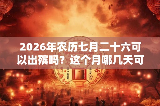 2026年农历七月二十六可以出殡吗?这个月哪几天可以出殡? 2026年农历七月二十六可以出殡吗?这个月哪几天可以出殡?