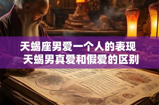 天蝎座男爱一个人的表现  天蝎男真爱和假爱的区别