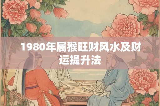 1980年属猴旺财风水及财运提升法