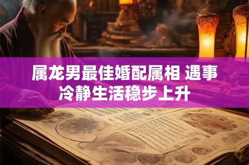属龙男最佳婚配属相 遇事冷静生活稳步上升