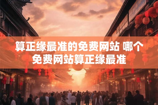 算正缘最准的免费网站 哪个免费网站算正缘最准