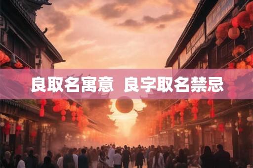 良取名寓意  良字取名禁忌