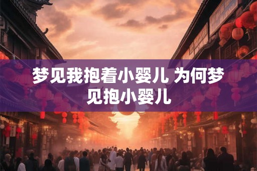梦见我抱着小婴儿 为何梦见抱小婴儿 梦见我抱着小婴儿 为何梦见抱小婴儿