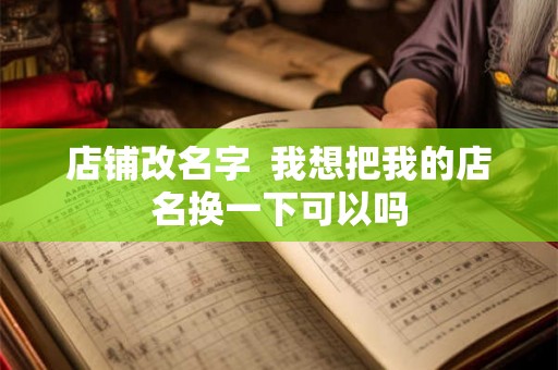 店铺改名字  我想把我的店名换一下可以吗