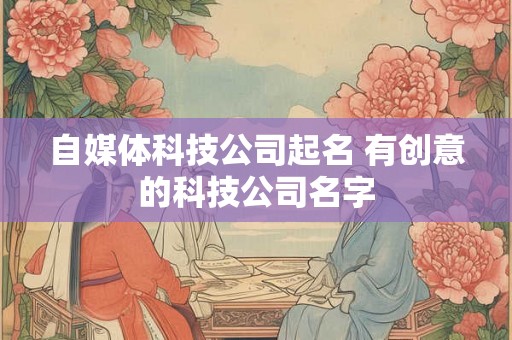 自媒体科技公司起名 有创意的科技公司名字